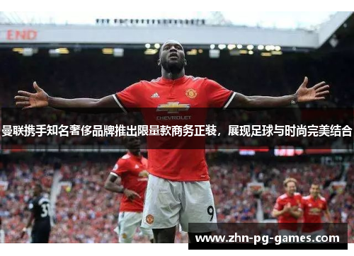 曼联携手知名奢侈品牌推出限量款商务正装，展现足球与时尚完美结合