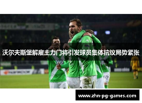 沃尔夫斯堡解雇主力门将引发球员集体抗议局势紧张