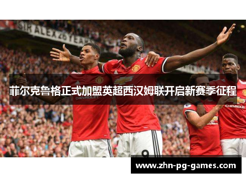 菲尔克鲁格正式加盟英超西汉姆联开启新赛季征程 菲尔克鲁格正式加盟英超西汉姆联开启新赛季征程