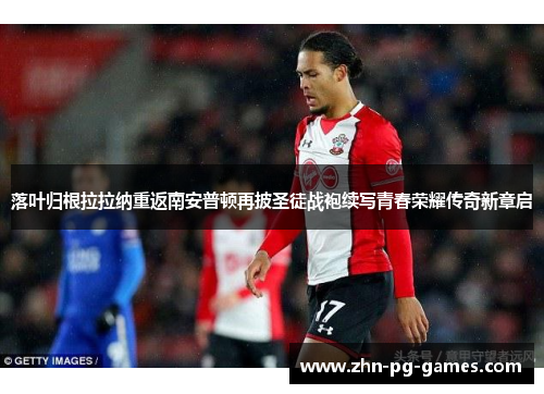 落叶归根拉拉纳重返南安普顿再披圣徒战袍续写青春荣耀传奇新章启 落叶归根拉拉纳重返南安普顿再披圣徒战袍续写青春荣耀传奇新章启