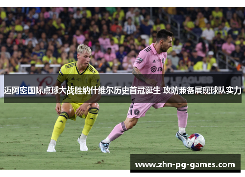 迈阿密国际点球大战胜纳什维尔历史首冠诞生 攻防兼备展现球队实力