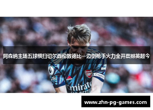 阿森纳主场五球横扫切尔西伦敦德比一边倒枪手火力全开震撼英超今 阿森纳主场五球横扫切尔西伦敦德比一边倒枪手火力全开震撼英超今