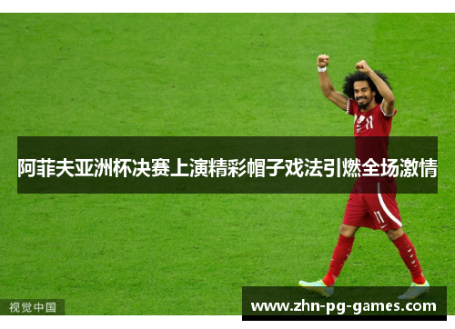 阿菲夫亚洲杯决赛上演精彩帽子戏法引燃全场激情 阿菲夫亚洲杯决赛上演精彩帽子戏法引燃全场激情