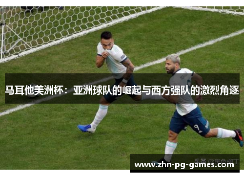 马耳他美洲杯:亚洲球队的崛起与西方强队的激烈角逐 马耳他美洲杯:亚洲球队的崛起与西方强队的激烈角逐