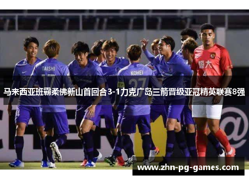 马来西亚班霸柔佛新山首回合3-1力克广岛三箭晋级亚冠精英联赛8强 马来西亚班霸柔佛新山首回合3-1力克广岛三箭晋级亚冠精英联赛8强