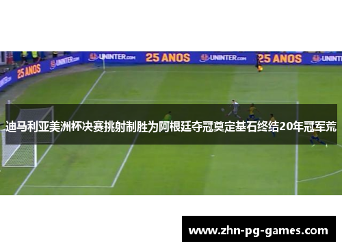 迪马利亚美洲杯决赛挑射制胜为阿根廷夺冠奠定基石终结20年冠军荒