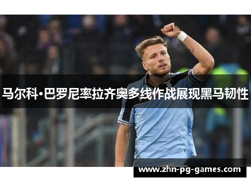 马尔科·巴罗尼率拉齐奥多线作战展现黑马韧性 马尔科·巴罗尼率拉齐奥多线作战展现黑马韧性