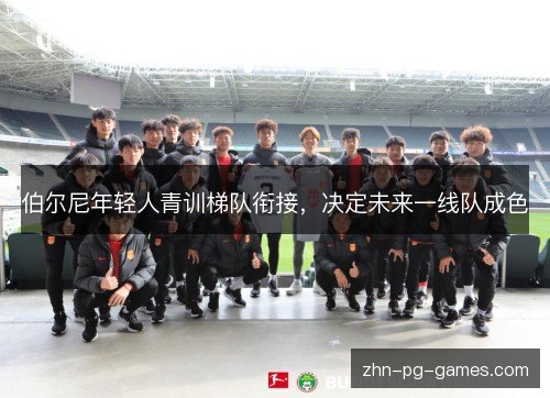 伯尔尼年轻人青训梯队衔接,决定未来一线队成色 伯尔尼年轻人青训梯队衔接,决定未来一线队成色