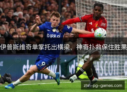 伊普斯维奇单掌托出横梁，神奇扑救保住胜果